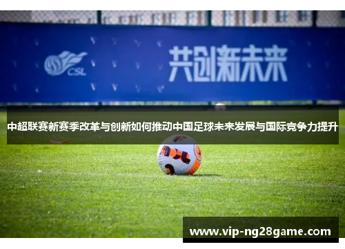 中超联赛新赛季改革与创新如何推动中国足球未来发展与国际竞争力提升