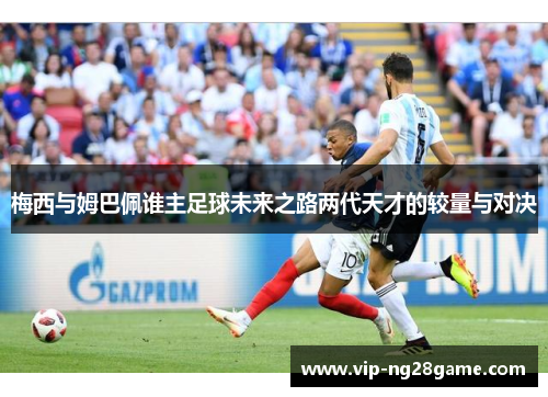 梅西与姆巴佩谁主足球未来之路两代天才的较量与对决