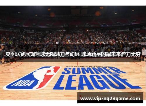 夏季联赛展现篮球无限魅力与动感 球场新星闪耀未来潜力无穷