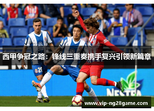 西甲争冠之路：锋线三重奏携手复兴引领新篇章