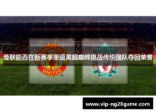 曼联能否在新赛季重返英超巅峰挑战传统强队夺回荣誉