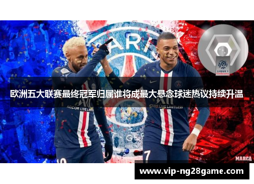 欧洲五大联赛最终冠军归属谁将成最大悬念球迷热议持续升温