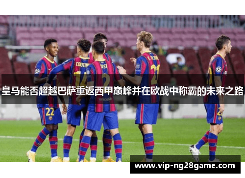 皇马能否超越巴萨重返西甲巅峰并在欧战中称霸的未来之路