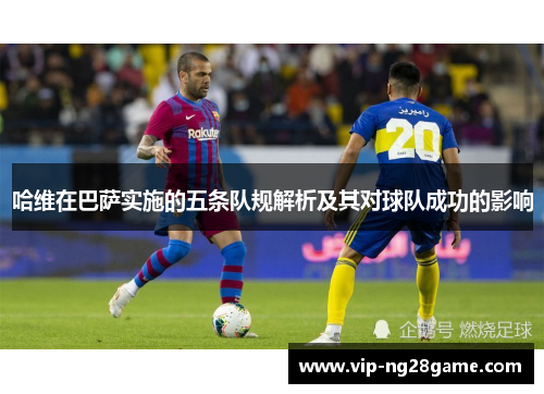 哈维在巴萨实施的五条队规解析及其对球队成功的影响