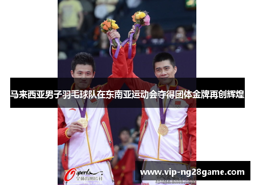 马来西亚男子羽毛球队在东南亚运动会夺得团体金牌再创辉煌