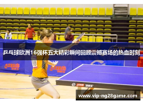 乒乓球欧洲16强杯五大精彩瞬间回顾震撼赛场的热血时刻
