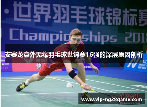安赛龙意外无缘羽毛球世锦赛16强的深层原因剖析