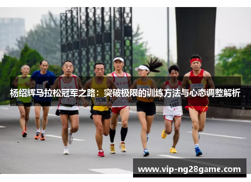 杨绍辉马拉松冠军之路：突破极限的训练方法与心态调整解析