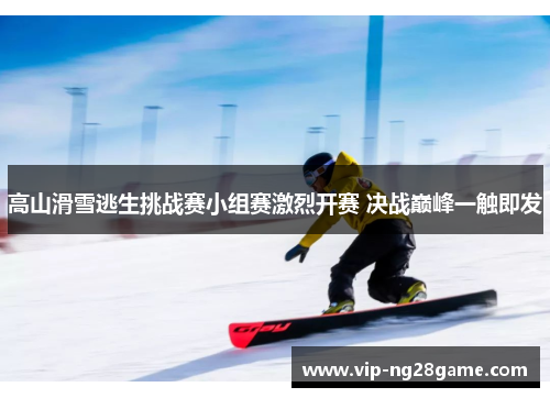 高山滑雪逃生挑战赛小组赛激烈开赛 决战巅峰一触即发