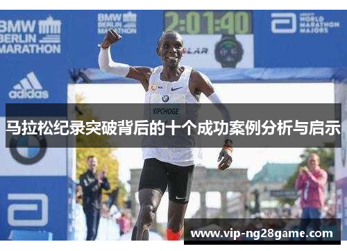 马拉松纪录突破背后的十个成功案例分析与启示