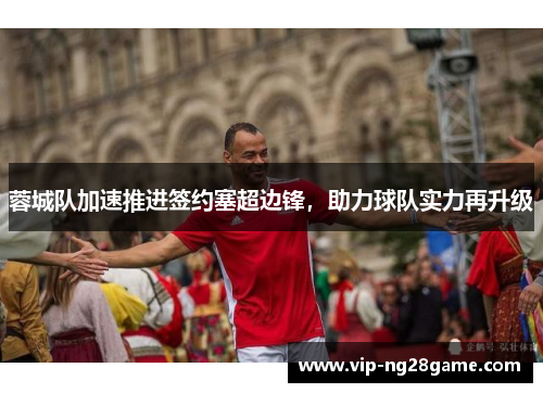 蓉城队加速推进签约塞超边锋，助力球队实力再升级