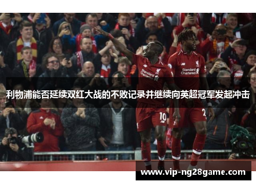 利物浦能否延续双红大战的不败记录并继续向英超冠军发起冲击