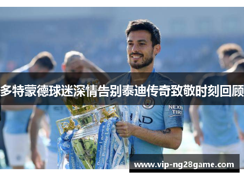 多特蒙德球迷深情告别泰迪传奇致敬时刻回顾