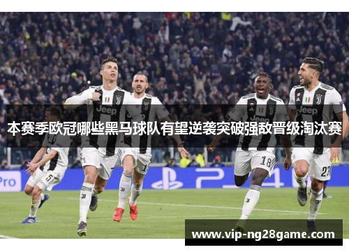 本赛季欧冠哪些黑马球队有望逆袭突破强敌晋级淘汰赛