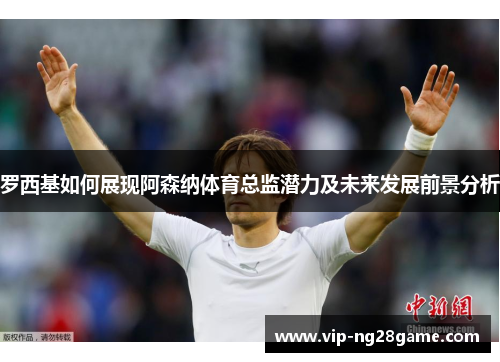 罗西基如何展现阿森纳体育总监潜力及未来发展前景分析