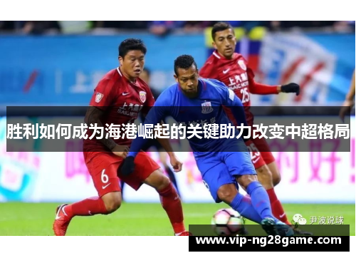 胜利如何成为海港崛起的关键助力改变中超格局