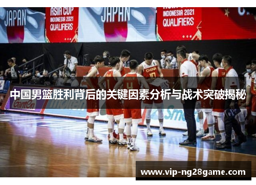 中国男篮胜利背后的关键因素分析与战术突破揭秘