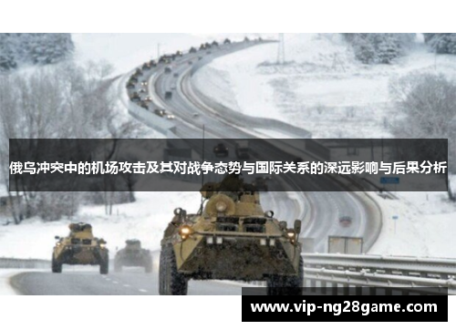 俄乌冲突中的机场攻击及其对战争态势与国际关系的深远影响与后果分析