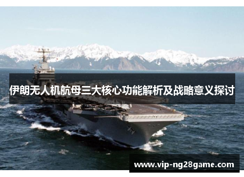 伊朗无人机航母三大核心功能解析及战略意义探讨