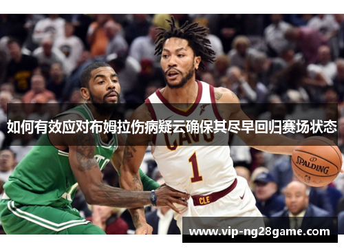如何有效应对布姆拉伤病疑云确保其尽早回归赛场状态