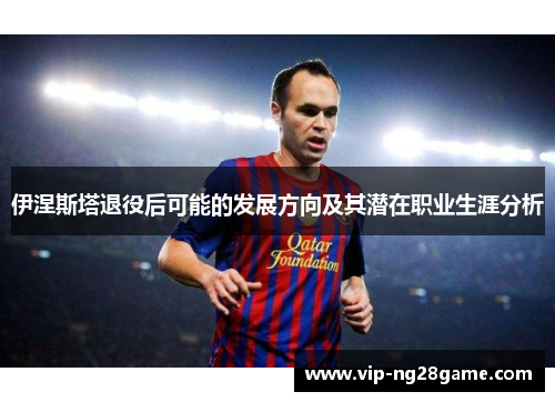 伊涅斯塔退役后可能的发展方向及其潜在职业生涯分析