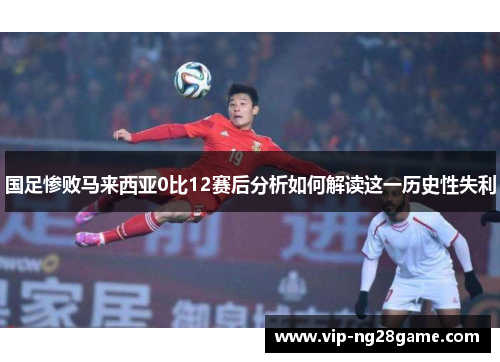国足惨败马来西亚0比12赛后分析如何解读这一历史性失利