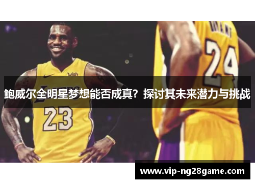 鲍威尔全明星梦想能否成真？探讨其未来潜力与挑战