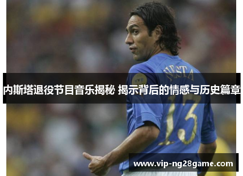 内斯塔退役节目音乐揭秘 揭示背后的情感与历史篇章