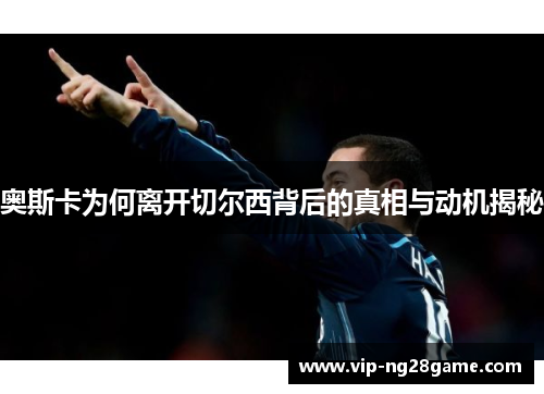 奥斯卡为何离开切尔西背后的真相与动机揭秘