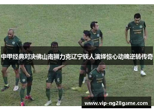 中甲经典对决佛山南狮力克辽宁铁人演绎惊心动魄逆转传奇