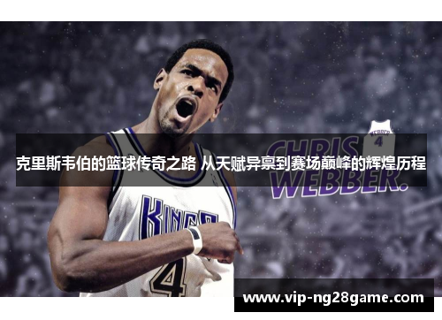 克里斯韦伯的篮球传奇之路 从天赋异禀到赛场巅峰的辉煌历程