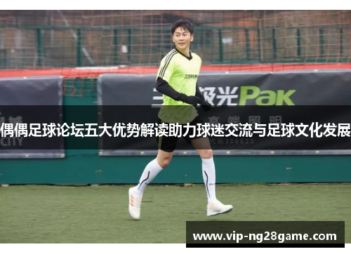 偶偶足球论坛五大优势解读助力球迷交流与足球文化发展