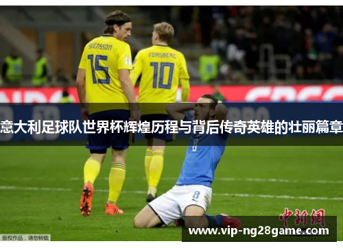 意大利足球队世界杯辉煌历程与背后传奇英雄的壮丽篇章