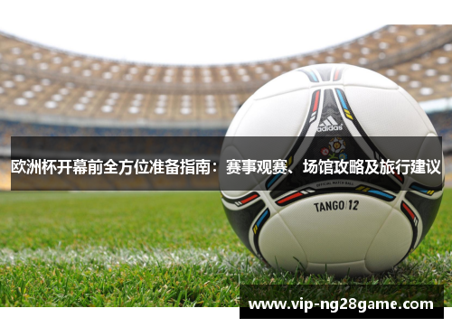 欧洲杯开幕前全方位准备指南：赛事观赛、场馆攻略及旅行建议