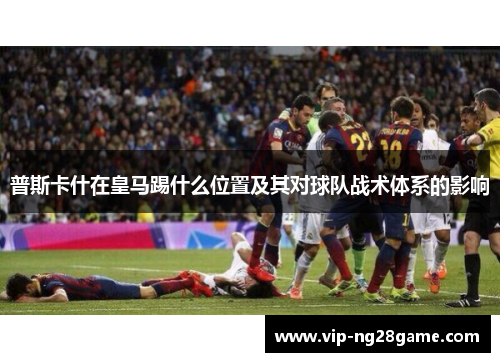 普斯卡什在皇马踢什么位置及其对球队战术体系的影响