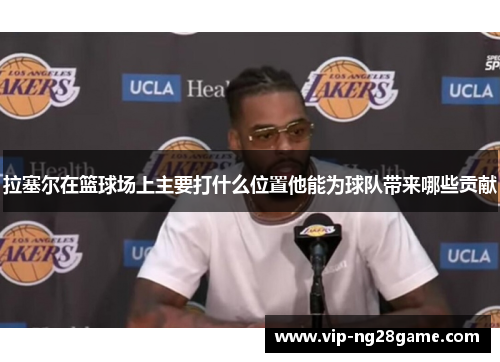拉塞尔在篮球场上主要打什么位置他能为球队带来哪些贡献