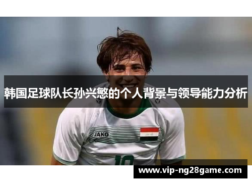 韩国足球队长孙兴慜的个人背景与领导能力分析