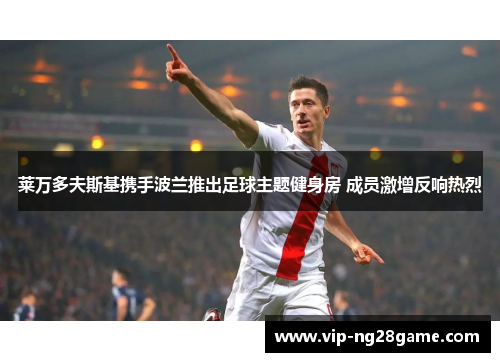 莱万多夫斯基携手波兰推出足球主题健身房 成员激增反响热烈